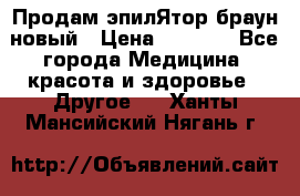 Продам эпилЯтор браун новый › Цена ­ 1 500 - Все города Медицина, красота и здоровье » Другое   . Ханты-Мансийский,Нягань г.